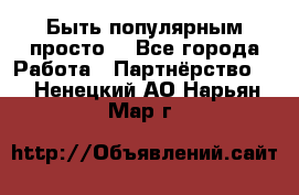 Быть популярным просто! - Все города Работа » Партнёрство   . Ненецкий АО,Нарьян-Мар г.